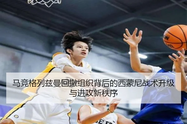 马竞格列兹曼回撤组织背后的西蒙尼战术升级与进攻新秩序
