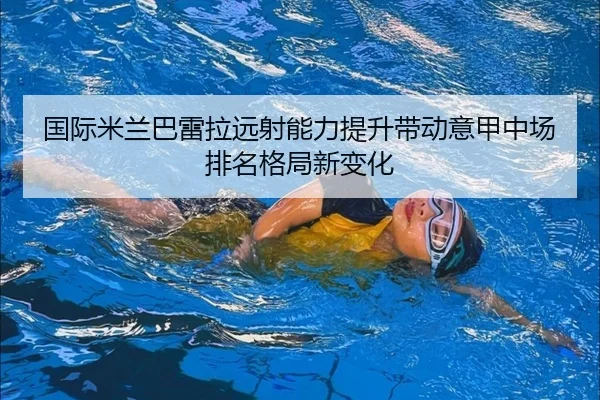国际米兰巴雷拉远射能力提升带动意甲中场排名格局新变化