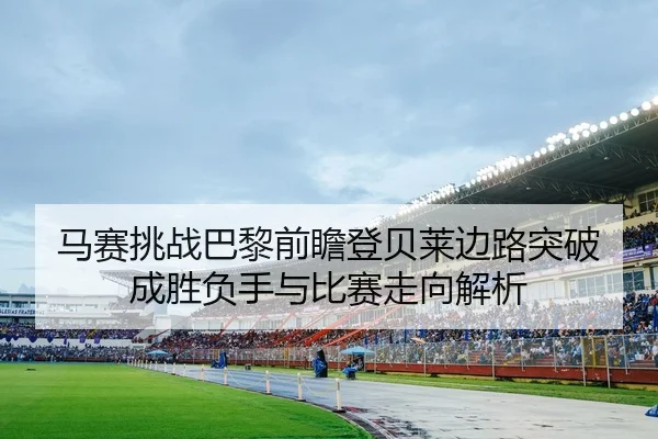 马赛挑战巴黎前瞻登贝莱边路突破成胜负手与比赛走向解析
