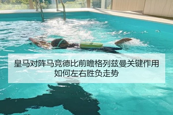 皇马对阵马竞德比前瞻格列兹曼关键作用如何左右胜负走势