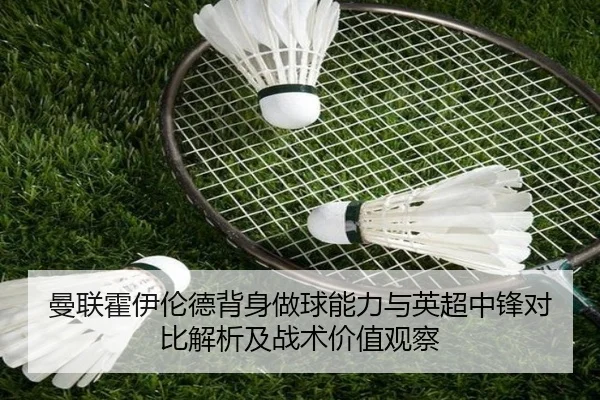曼联霍伊伦德背身做球能力与英超中锋对比解析及战术价值观察