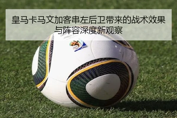 皇马卡马文加客串左后卫带来的战术效果与阵容深度新观察