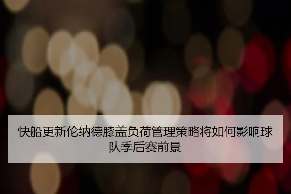 快船更新伦纳德膝盖负荷管理策略将如何影响球队季后赛前景
