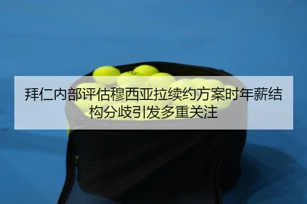 拜仁内部评估穆西亚拉续约方案时年薪结构分歧引发多重关注