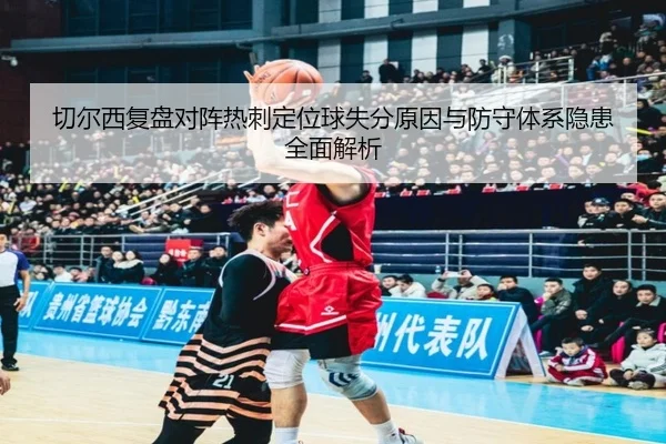 切尔西复盘对阵热刺定位球失分原因与防守体系隐患全面解析