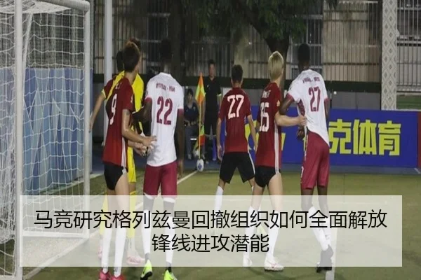 马竞研究格列兹曼回撤组织如何全面解放锋线进攻潜能