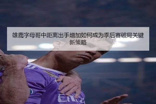 雄鹿字母哥中距离出手增加如何成为季后赛破局关键新策略
