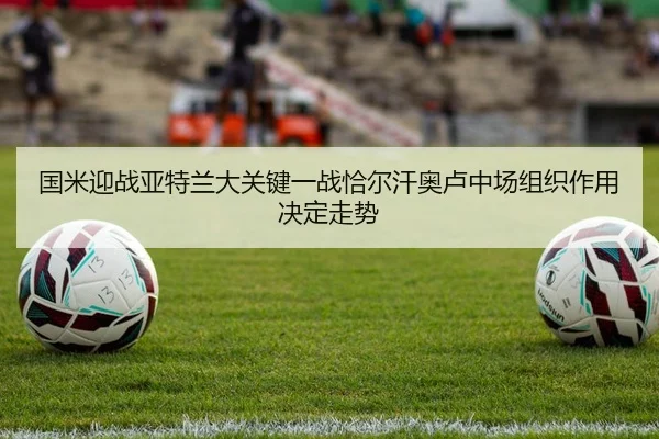 国米迎战亚特兰大关键一战恰尔汗奥卢中场组织作用决定走势