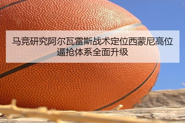 马竞研究阿尔瓦雷斯战术定位西蒙尼高位逼抢体系全面升级